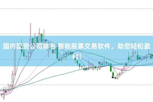国内配资公司排名 智能股票交易软件，助您轻松盈利！