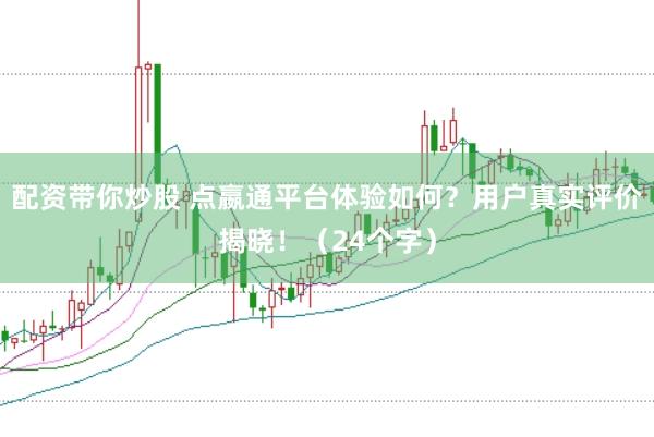 配资带你炒股 点嬴通平台体验如何？用户真实评价揭晓！（24个字）