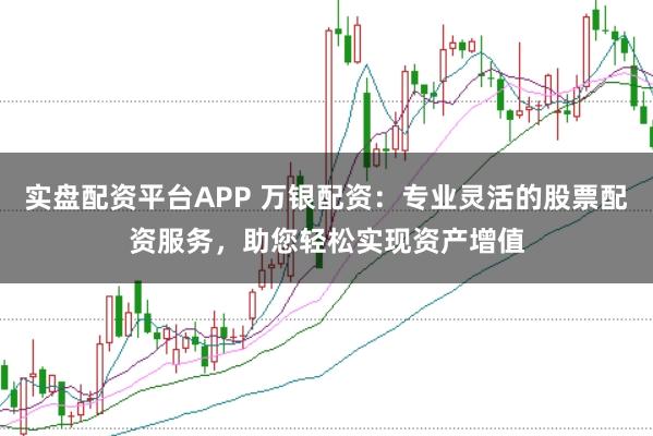 实盘配资平台APP 万银配资：专业灵活的股票配资服务，助您轻松实现资产增值