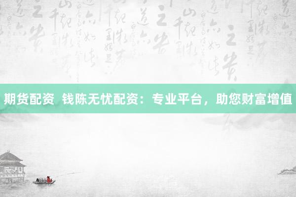 期货配资  钱陈无忧配资：专业平台，助您财富增值