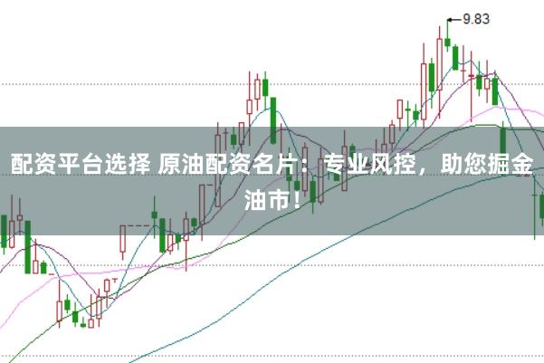 配资平台选择 原油配资名片：专业风控，助您掘金油市！