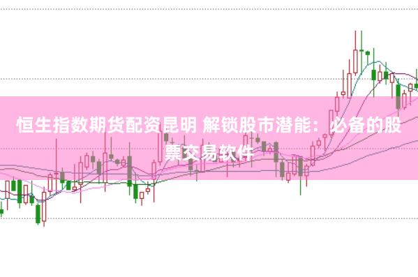 恒生指数期货配资昆明 解锁股市潜能：必备的股票交易软件