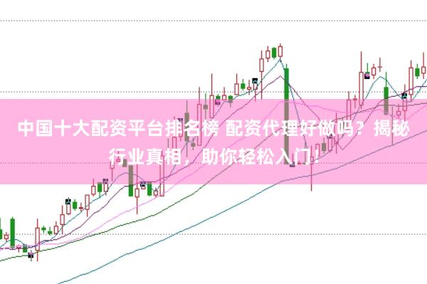 中国十大配资平台排名榜 配资代理好做吗？揭秘行业真相，助你轻松入门！