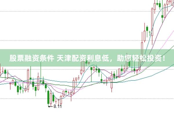 股票融资条件 天津配资利息低，助您轻松投资！