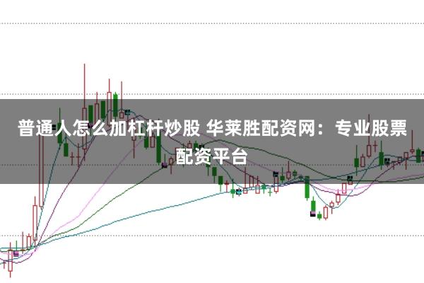 普通人怎么加杠杆炒股 华莱胜配资网：专业股票配资平台