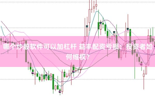 哪个炒股软件可以加杠杆 益丰配资亏损：投资者如何维权？