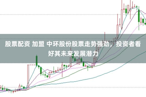 股票配资 加盟 中环股份股票走势强劲，投资者看好其未来发展潜力