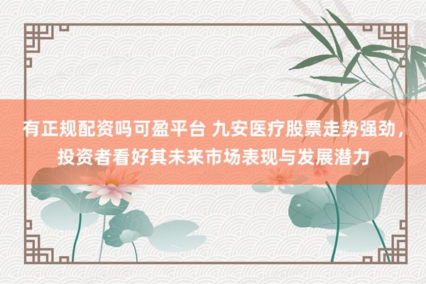 有正规配资吗可盈平台 九安医疗股票走势强劲，投资者看好其未来市场表现与发展潜力
