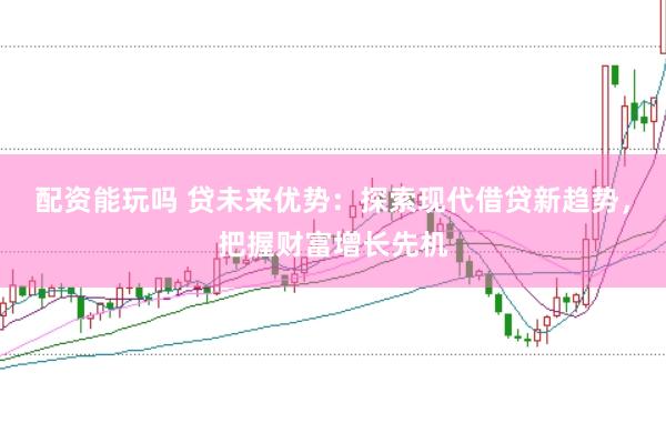 配资能玩吗 贷未来优势：探索现代借贷新趋势，把握财富增长先机