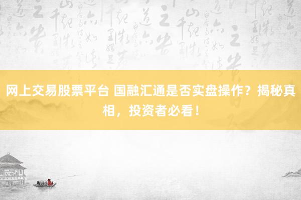 网上交易股票平台 国融汇通是否实盘操作？揭秘真相，投资者必看！