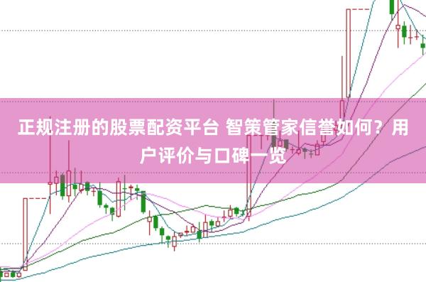 正规注册的股票配资平台 智策管家信誉如何？用户评价与口碑一览