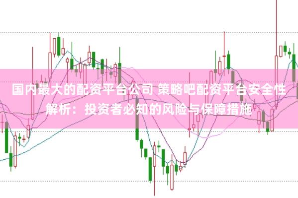 国内最大的配资平台公司 策略吧配资平台安全性解析：投资者必知的风险与保障措施