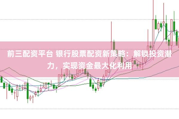 前三配资平台 银行股票配资新策略：解锁投资潜力，实现资金最大化利用