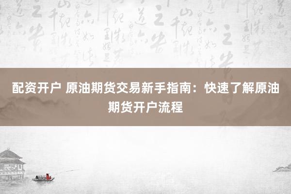 配资开户 原油期货交易新手指南：快速了解原油期货开户流程