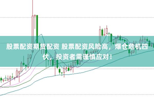 股票配资期货配资 股票配资风险高，爆仓危机四伏，投资者需谨慎应对！
