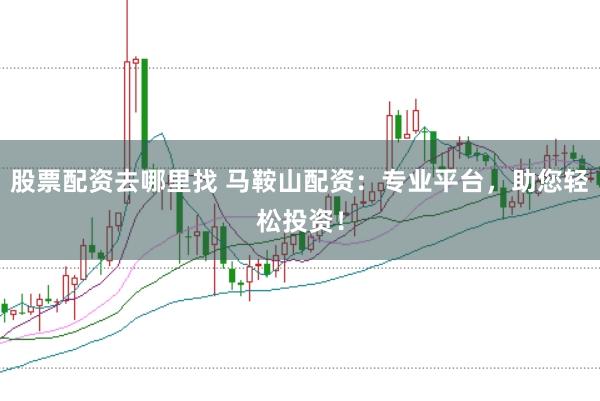 股票配资去哪里找 马鞍山配资：专业平台，助您轻松投资！