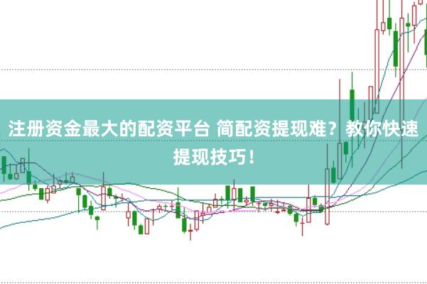 注册资金最大的配资平台 简配资提现难？教你快速提现技巧！