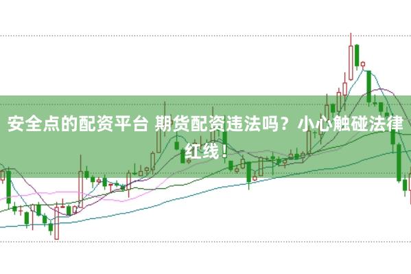 安全点的配资平台 期货配资违法吗？小心触碰法律红线！