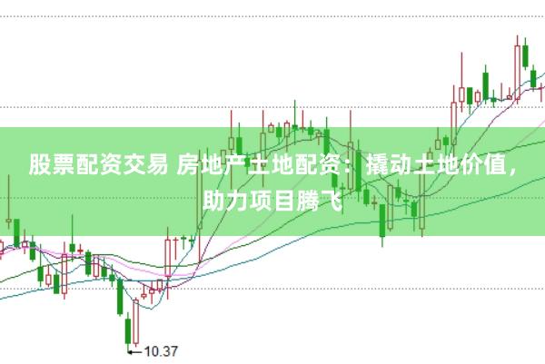 股票配资交易 房地产土地配资：撬动土地价值，助力项目腾飞