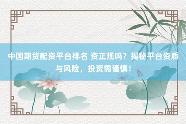 中国期货配资平台排名 资正规吗？揭秘平台资质与风险，投资需谨慎！