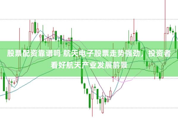 股票配资靠谱吗 航天电子股票走势强劲，投资者看好航天产业发展前景