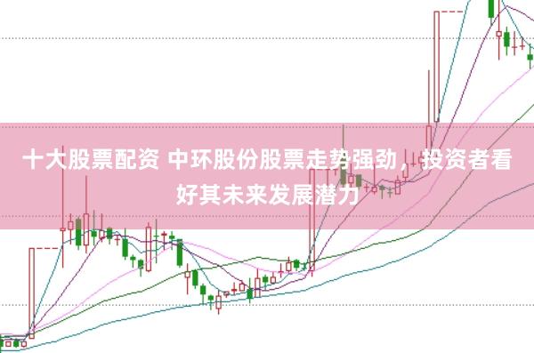 十大股票配资 中环股份股票走势强劲，投资者看好其未来发展潜力