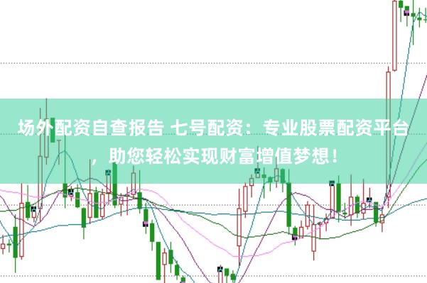 场外配资自查报告 七号配资：专业股票配资平台，助您轻松实现财富增值梦想！