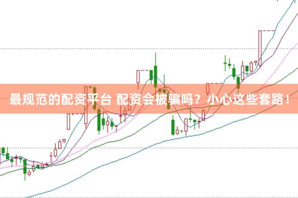 最规范的配资平台 配资会被骗吗？小心这些套路！