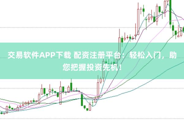 交易软件APP下载 配资注册平台：轻松入门，助您把握投资先机！