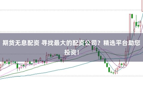 期货无息配资 寻找最大的配资公司？精选平台助您投资！