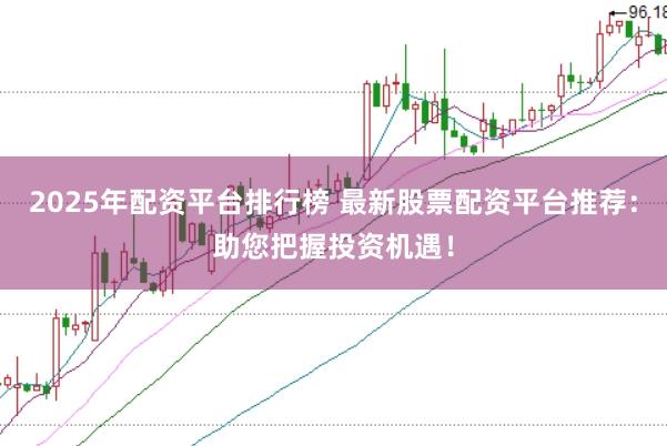 2025年配资平台排行榜 最新股票配资平台推荐：助您把握投资机遇！