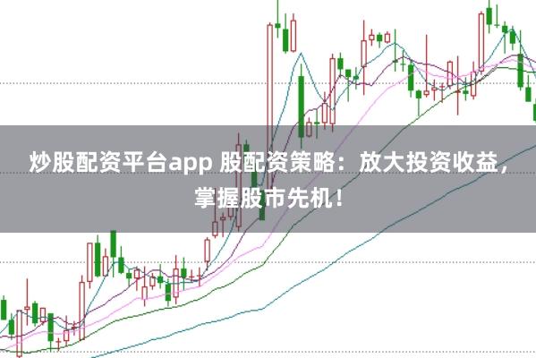 炒股配资平台app 股配资策略：放大投资收益，掌握股市先机！