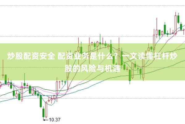 炒股配资安全 配资业务是什么？一文读懂杠杆炒股的风险与机遇
