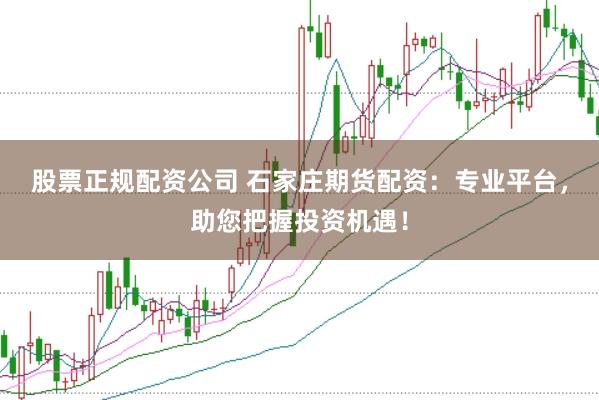 股票正规配资公司 石家庄期货配资：专业平台，助您把握投资机遇！