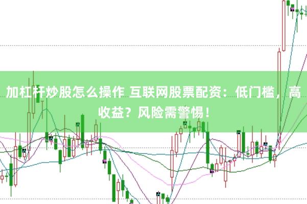 加杠杆炒股怎么操作 互联网股票配资：低门槛，高收益？风险需警惕！