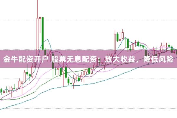 金牛配资开户 股票无息配资：放大收益，降低风险