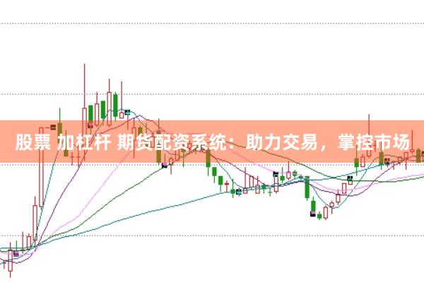 股票 加杠杆 期货配资系统：助力交易，掌控市场