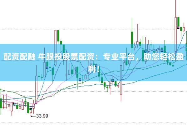 配资配融 牛跟投股票配资：专业平台，助您轻松盈利！
