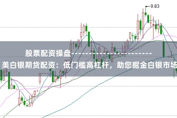 股票配资操盘------------------------ 美白银期货配资：低门槛高杠杆，助您掘金白银市场！