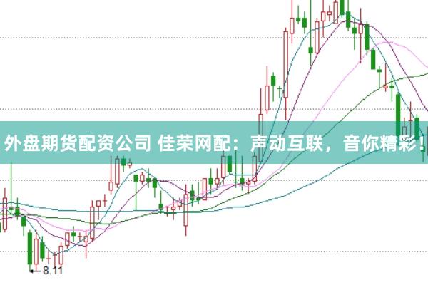 外盘期货配资公司 佳荣网配：声动互联，音你精彩！