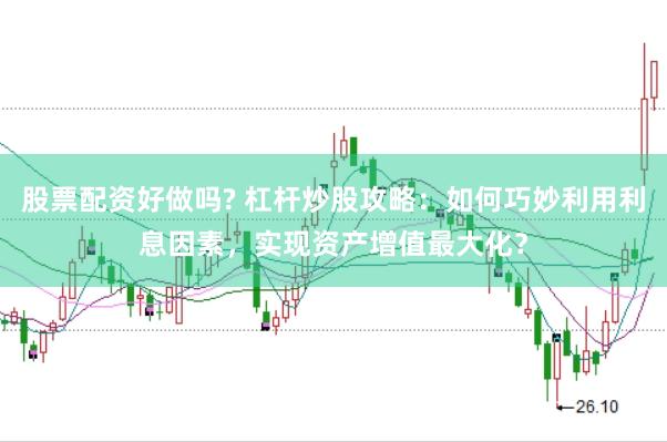 股票配资好做吗? 杠杆炒股攻略：如何巧妙利用利息因素，实现资产增值最大化？