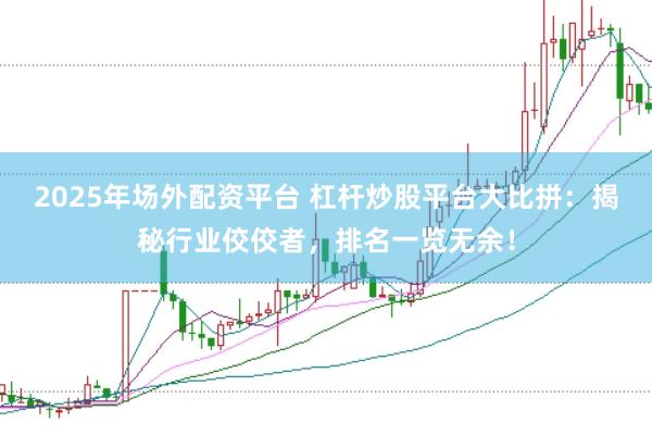 2025年场外配资平台 杠杆炒股平台大比拼：揭秘行业佼佼者，排名一览无余！