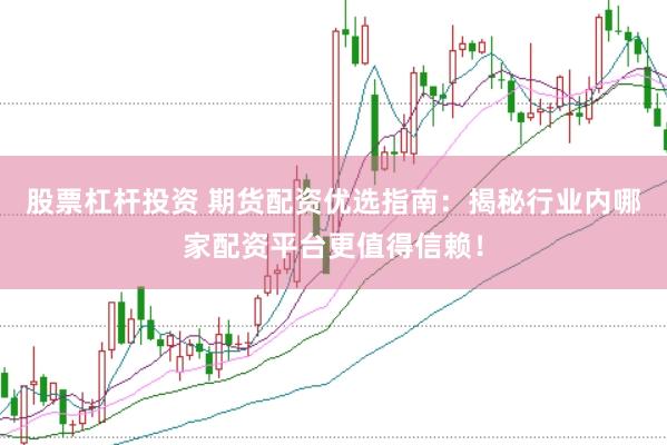 股票杠杆投资 期货配资优选指南：揭秘行业内哪家配资平台更值得信赖！