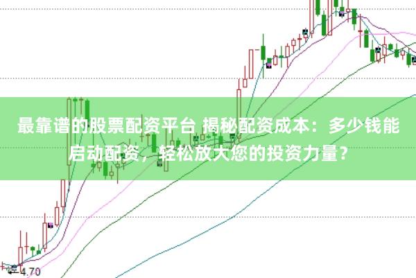 最靠谱的股票配资平台 揭秘配资成本：多少钱能启动配资，轻松放大您的投资力量？