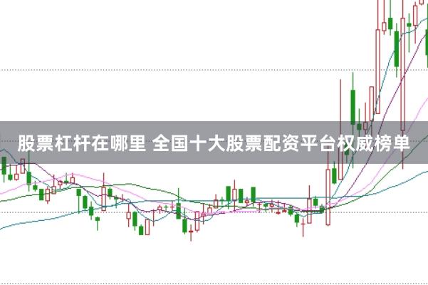股票杠杆在哪里 全国十大股票配资平台权威榜单