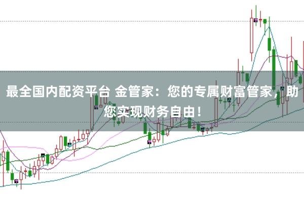 最全国内配资平台 金管家：您的专属财富管家，助您实现财务自由！