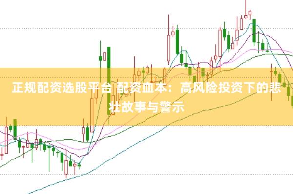 正规配资选股平台 配资血本：高风险投资下的悲壮故事与警示