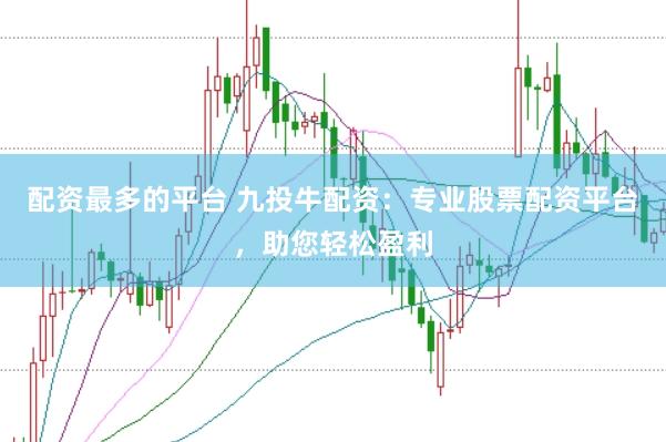 配资最多的平台 九投牛配资：专业股票配资平台，助您轻松盈利