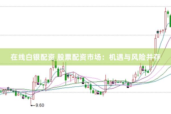 在线白银配资 股票配资市场：机遇与风险并存