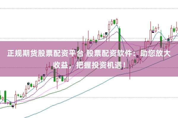 正规期货股票配资平台 股票配资软件：助您放大收益，把握投资机遇！